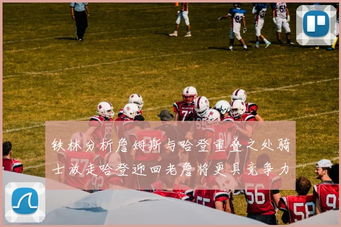 铁林分析詹姆斯与哈登重叠之处骑士放走哈登迎回老詹将更具竞争力