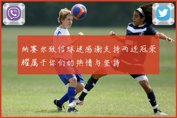 纳赛尔致信球迷感谢支持两连冠荣耀属于你们的热情与坚持