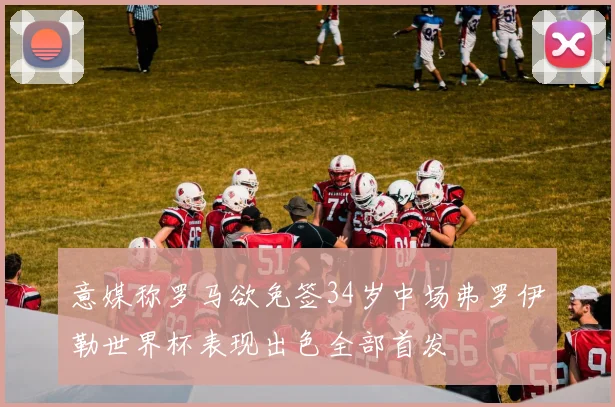 意媒称罗马欲免签34岁中场弗罗伊勒世界杯表现出色全部首发