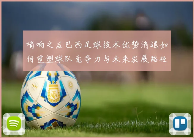 哨响之后巴西足球技术优势消退如何重塑球队竞争力与未来发展路径