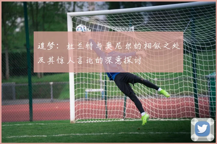 追梦：杜兰特与奥尼尔的相似之处及其惊人言论的深意探讨