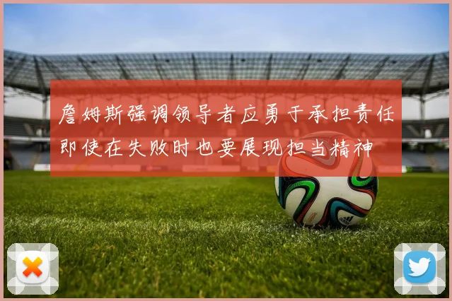 詹姆斯强调领导者应勇于承担责任即使在失败时也要展现担当精神