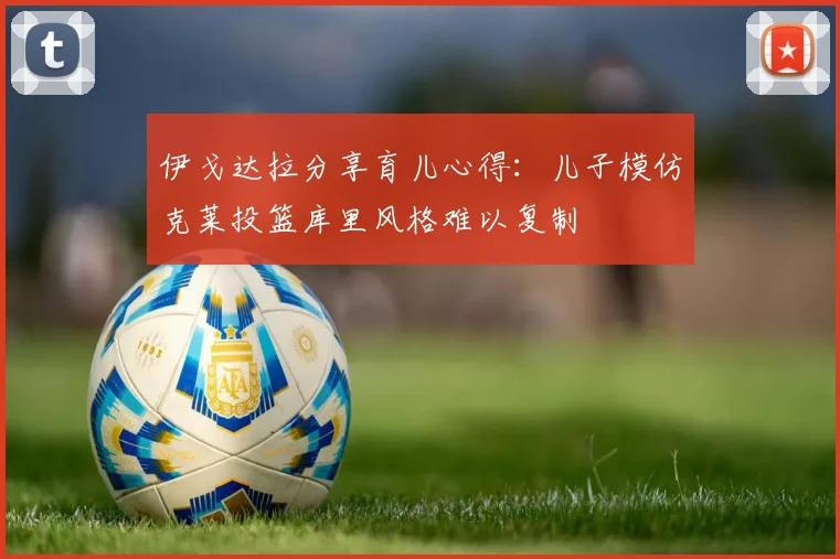 伊戈达拉分享育儿心得：儿子模仿克莱投篮库里风格难以复制
