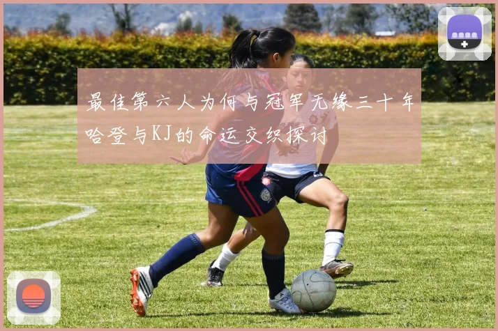 最佳第六人为何与冠军无缘三十年哈登与KJ的命运交织探讨