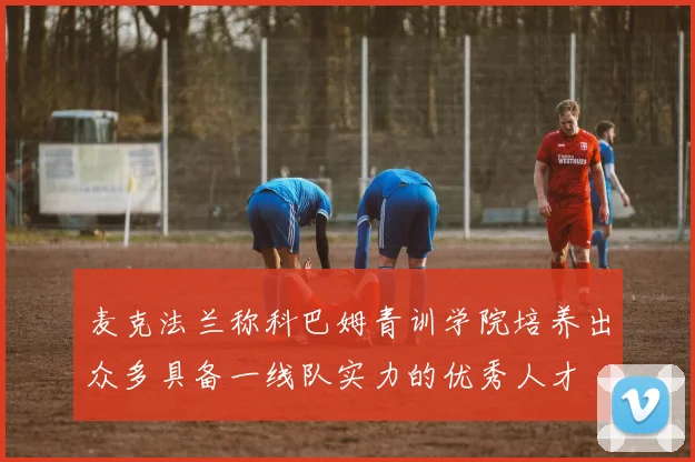 麦克法兰称科巴姆青训学院培养出众多具备一线队实力的优秀人才
