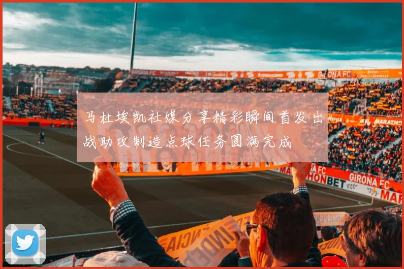 马杜埃凯社媒分享精彩瞬间首发出战助攻制造点球任务圆满完成