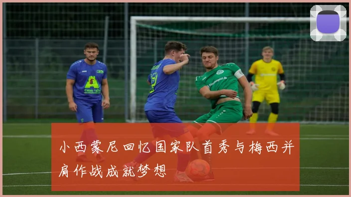 小西蒙尼回忆国家队首秀与梅西并肩作战成就梦想