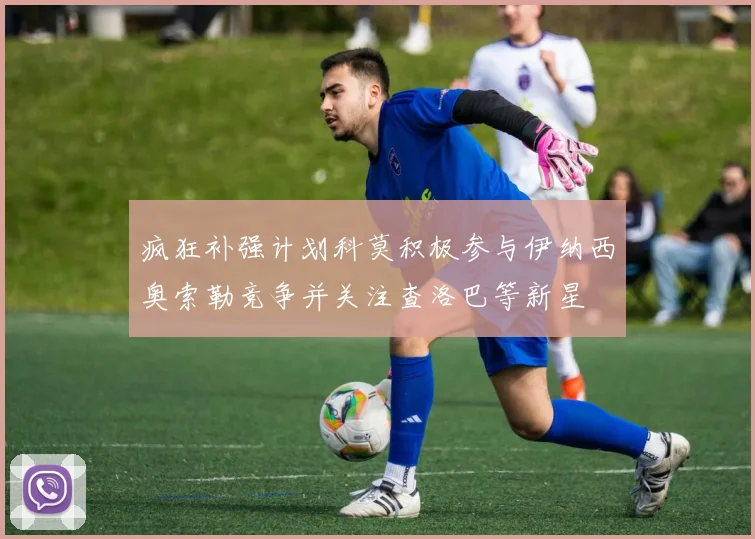 疯狂补强计划科莫积极参与伊纳西奥索勒竞争并关注查洛巴等新星