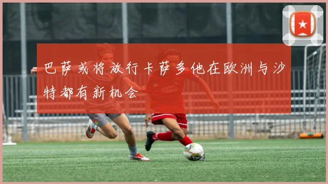 巴萨或将放行卡萨多他在欧洲与沙特都有新机会