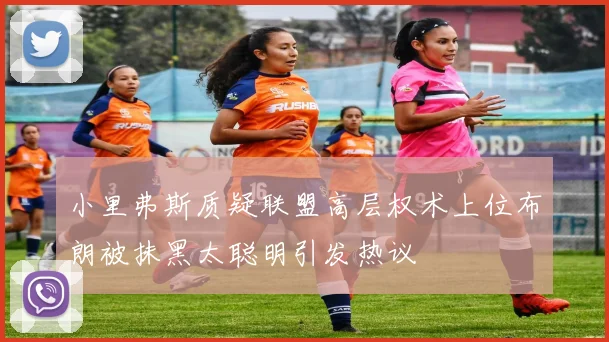 小里弗斯质疑联盟高层权术上位布朗被抹黑太聪明引发热议